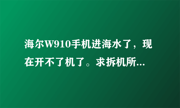 海尔W910手机进海水了，现在开不了机了。求拆机所用的螺丝刀型号。我想拆开后晒晒。分数不多了