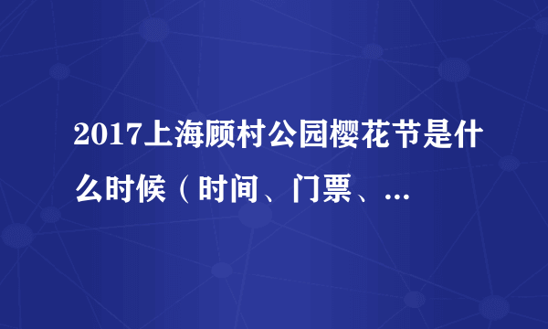 2017上海顾村公园樱花节是什么时候（时间、门票、活动、地点）