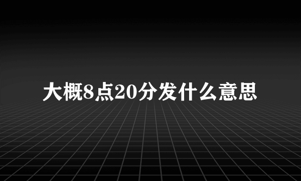 大概8点20分发什么意思