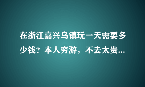 在浙江嘉兴乌镇玩一天需要多少钱？本人穷游，不去太贵的地方。嘉兴市里有好玩地方的吗？最好是低消费的