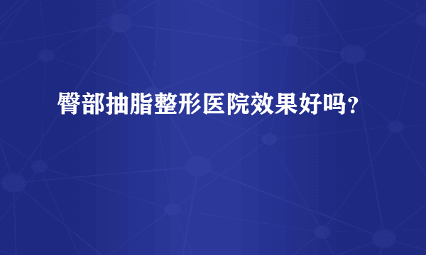 臀部抽脂整形医院效果好吗？