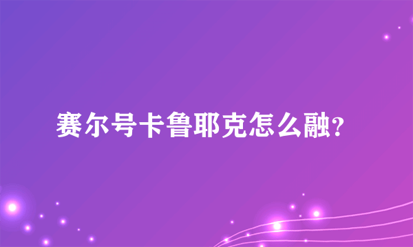 赛尔号卡鲁耶克怎么融？