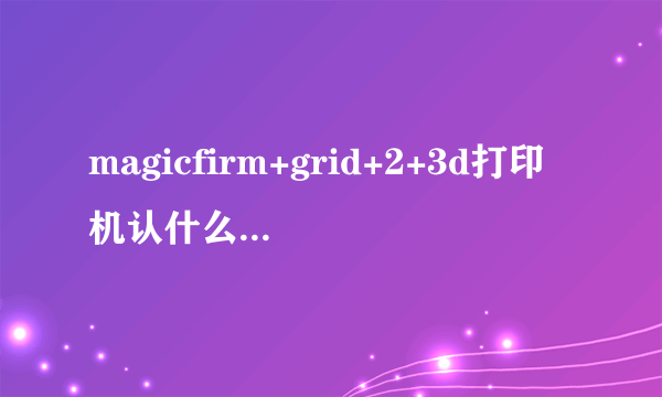 magicfirm+grid+2+3d打印机认什么格式的文件