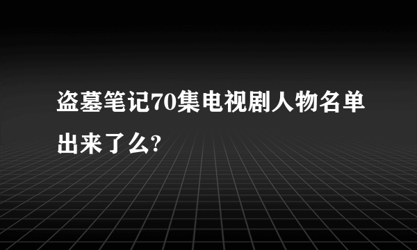 盗墓笔记70集电视剧人物名单出来了么?