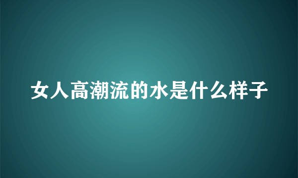 女人高潮流的水是什么样子