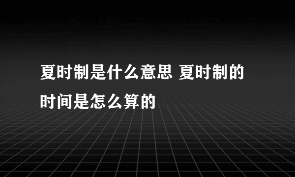 夏时制是什么意思 夏时制的时间是怎么算的