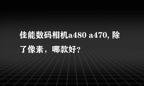 佳能数码相机a480 a470, 除了像素，哪款好？