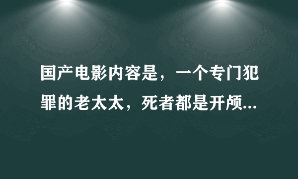 国产电影内容是，一个专门犯罪的老太太，死者都是开颅，后来有一个医生也被老太太顶上，因为这个医生总