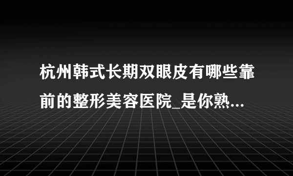 杭州韩式长期双眼皮有哪些靠前的整形美容医院_是你熟悉的医院吗?