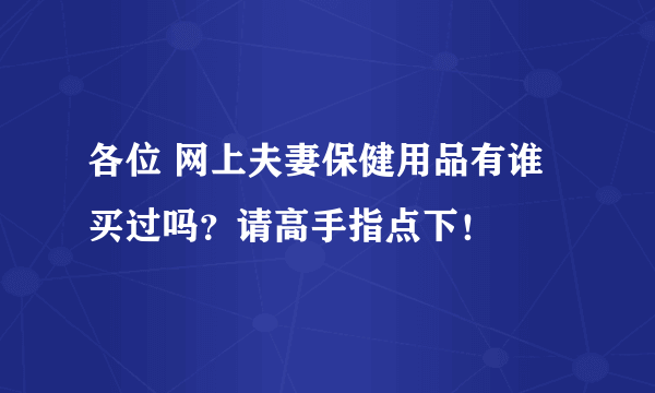 各位 网上夫妻保健用品有谁买过吗？请高手指点下！