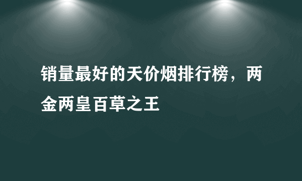 销量最好的天价烟排行榜，两金两皇百草之王