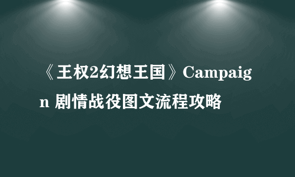 《王权2幻想王国》Campaign 剧情战役图文流程攻略