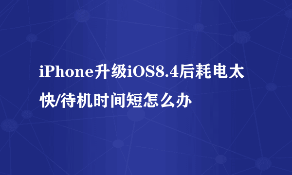 iPhone升级iOS8.4后耗电太快/待机时间短怎么办