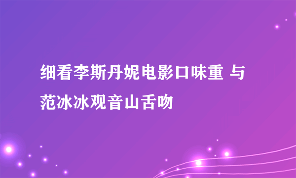 细看李斯丹妮电影口味重 与范冰冰观音山舌吻