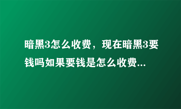 暗黑3怎么收费，现在暗黑3要钱吗如果要钱是怎么收费的如果不要钱章节全吗