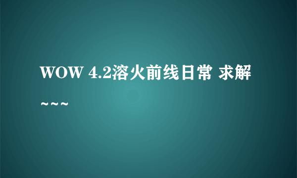 WOW 4.2溶火前线日常 求解~~~