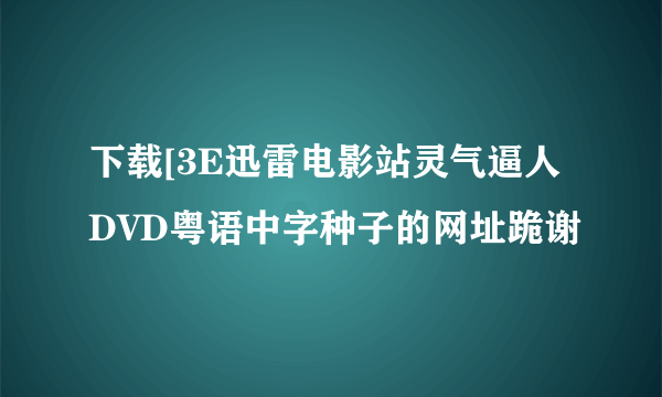 下载[3E迅雷电影站灵气逼人DVD粤语中字种子的网址跪谢