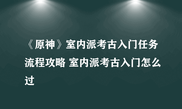 《原神》室内派考古入门任务流程攻略 室内派考古入门怎么过