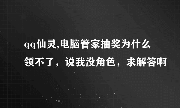 qq仙灵,电脑管家抽奖为什么领不了，说我没角色，求解答啊