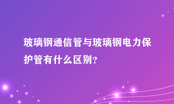 玻璃钢通信管与玻璃钢电力保护管有什么区别？