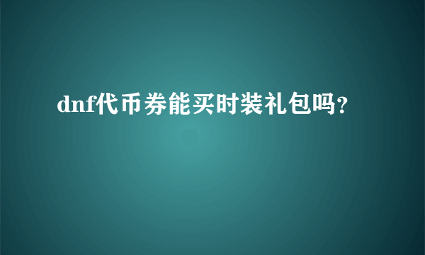 dnf代币券能买时装礼包吗？