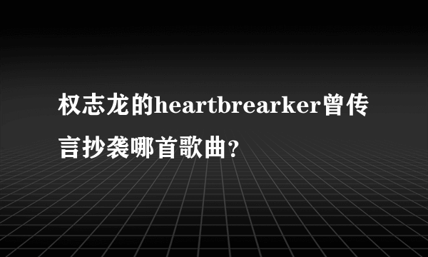 权志龙的heartbrearker曾传言抄袭哪首歌曲？