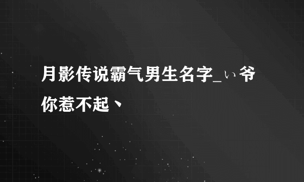 月影传说霸气男生名字_ぃ爷你惹不起丶