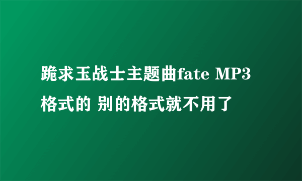 跪求玉战士主题曲fate MP3格式的 别的格式就不用了