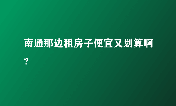 南通那边租房子便宜又划算啊？