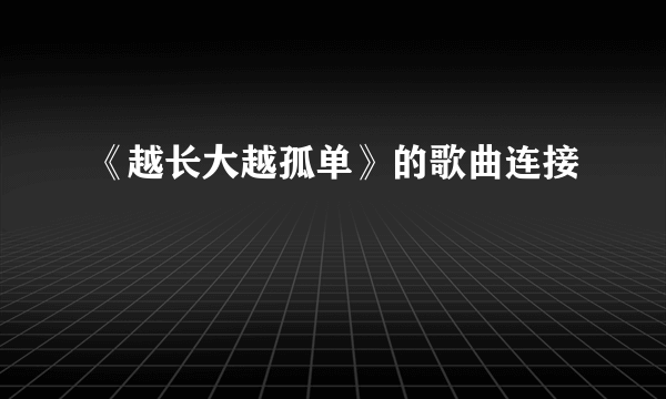 《越长大越孤单》的歌曲连接