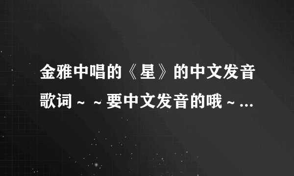 金雅中唱的《星》的中文发音歌词～～要中文发音的哦～～谢谢谢谢谢谢！！！