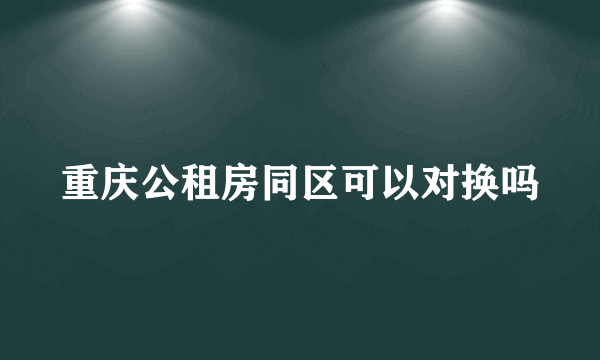 重庆公租房同区可以对换吗