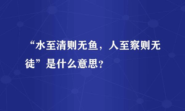 “水至清则无鱼，人至察则无徒”是什么意思？