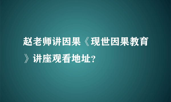 赵老师讲因果《现世因果教育》讲座观看地址？