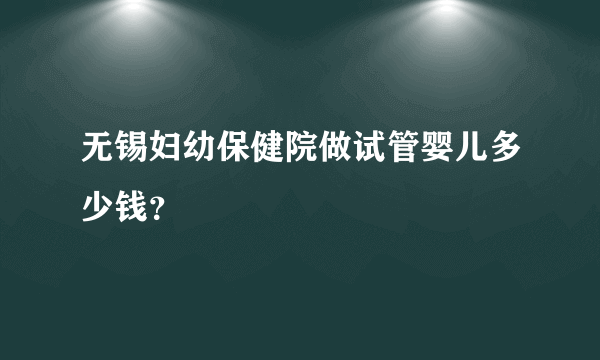 无锡妇幼保健院做试管婴儿多少钱？