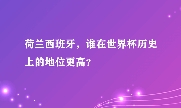 荷兰西班牙，谁在世界杯历史上的地位更高？