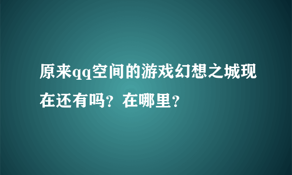 原来qq空间的游戏幻想之城现在还有吗？在哪里？