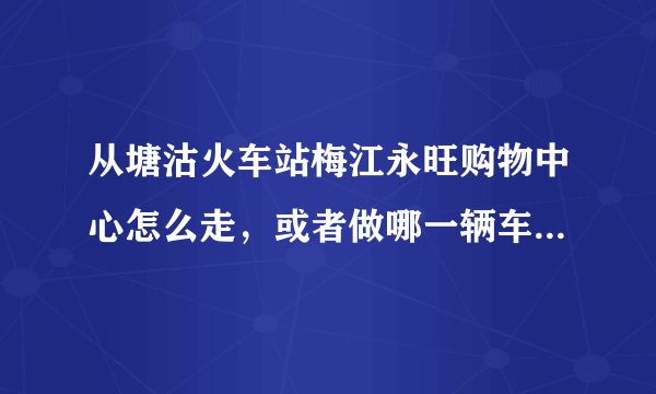 从塘沽火车站梅江永旺购物中心怎么走，或者做哪一辆车可以最快到达