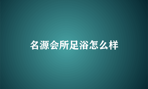 名源会所足浴怎么样