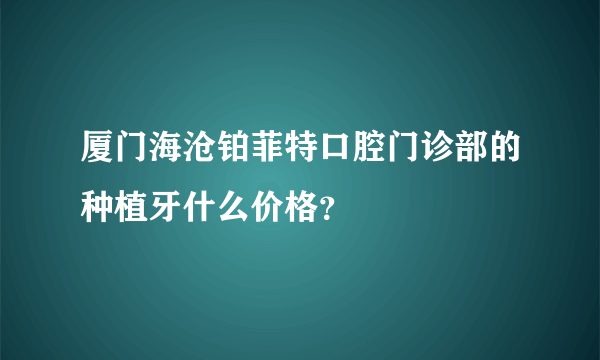 厦门海沧铂菲特口腔门诊部的种植牙什么价格？