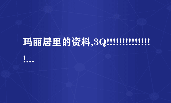 玛丽居里的资料,3Q!!!!!!!!!!!!!!!!!!!!!!