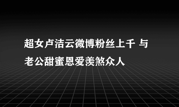 超女卢洁云微博粉丝上千 与老公甜蜜恩爱羡煞众人