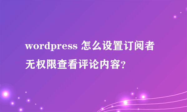 wordpress 怎么设置订阅者无权限查看评论内容？