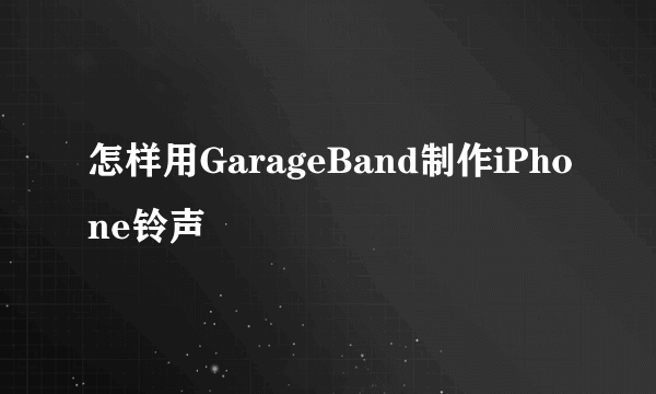 怎样用GarageBand制作iPhone铃声