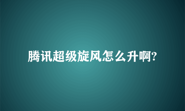 腾讯超级旋风怎么升啊?