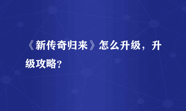 《新传奇归来》怎么升级，升级攻略？