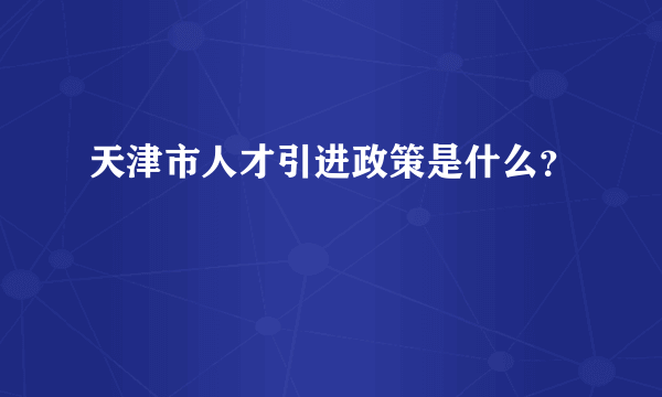 天津市人才引进政策是什么？