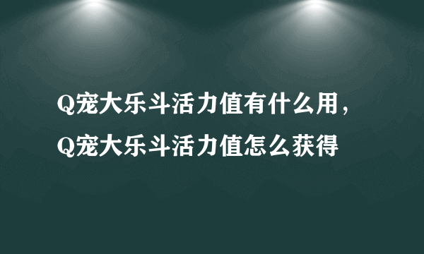 Q宠大乐斗活力值有什么用，Q宠大乐斗活力值怎么获得