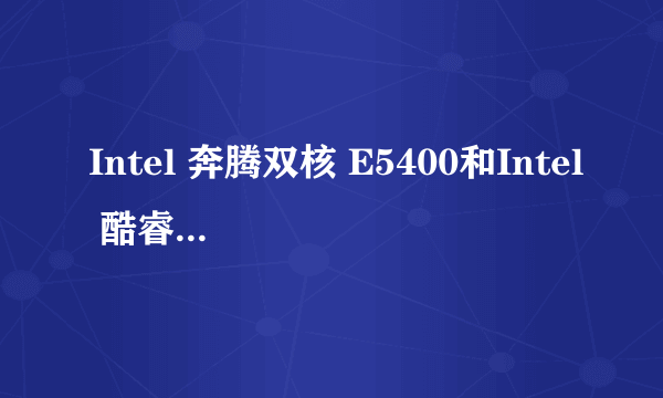 Intel 奔腾双核 E5400和Intel 酷睿2双核 E6300 性能哪个更好?