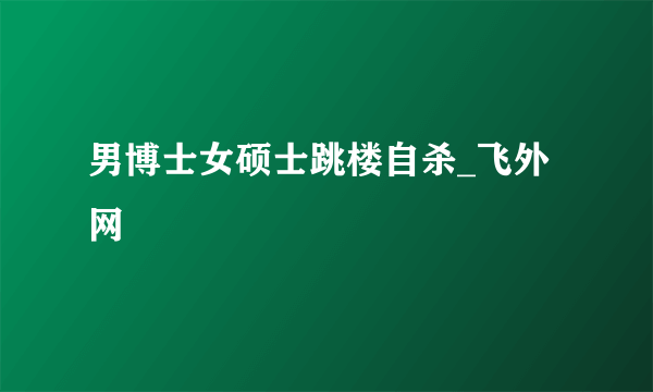 男博士女硕士跳楼自杀_飞外网